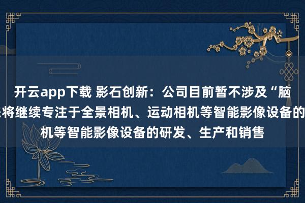 开云app下载 影石创新：公司目前暂不涉及“脑机接口”技术 未来将继续专注于全景相机、运动相机等智能影像设备的研发、生产和销售
