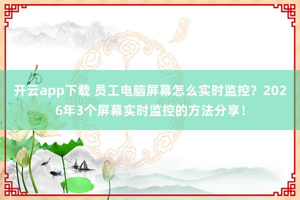 开云app下载 员工电脑屏幕怎么实时监控？2026年3个屏幕实时监控的方法分享！