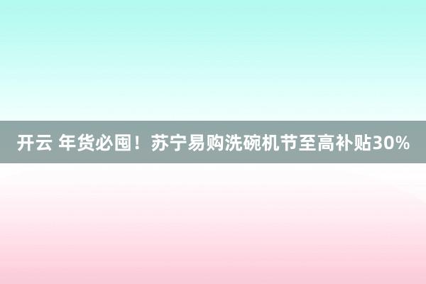 开云 年货必囤！苏宁易购洗碗机节至高补贴30%