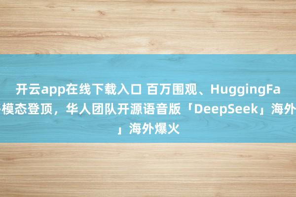 开云app在线下载入口 百万围观、HuggingFace多模态登顶，华人团队开源语音版「DeepSeek」海外爆火