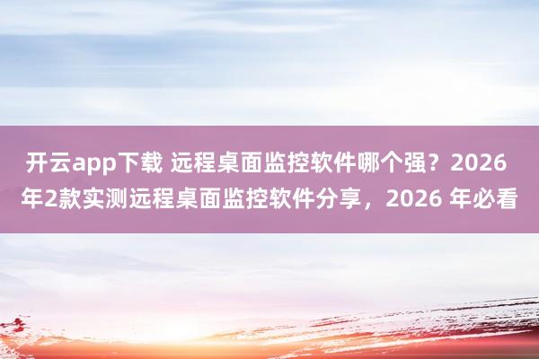 开云app下载 远程桌面监控软件哪个强？2026 年2款实测远程桌面监控软件分享，2026 年必看
