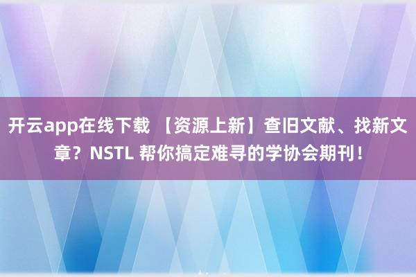 开云app在线下载 【资源上新】查旧文献、找新文章?NSTL 帮你搞定难寻的学协会期刊!