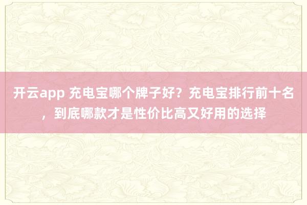 开云app 充电宝哪个牌子好？充电宝排行前十名，到底哪款才是性价比高又好用的选择