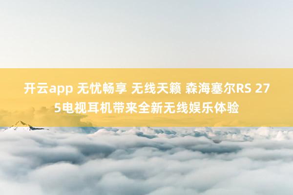 开云app 无忧畅享 无线天籁 森海塞尔RS 275电视耳机带来全新无线娱乐体验