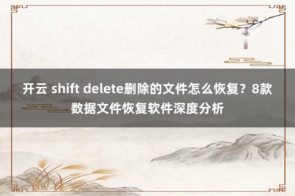 开云 shift delete删除的文件怎么恢复？8款数据文件恢复软件深度分析