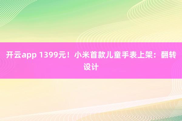 开云app 1399元！小米首款儿童手表上架：翻转设计