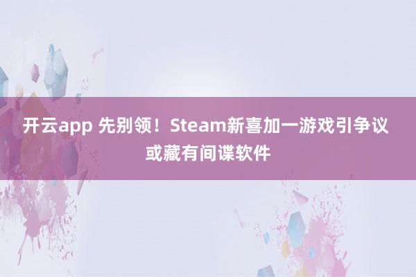 开云app 先别领！Steam新喜加一游戏引争议 或藏有间谍软件
