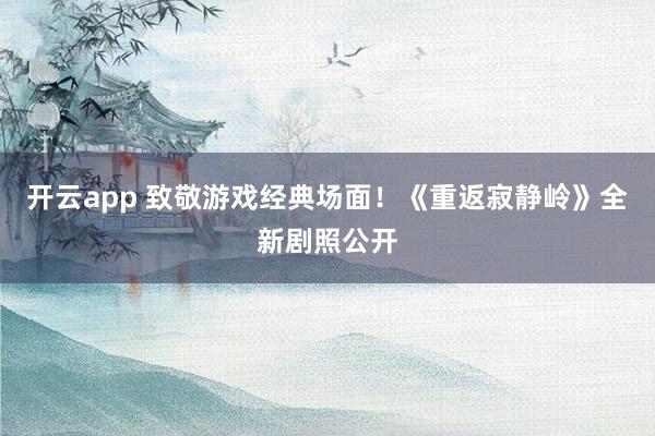 开云app 致敬游戏经典场面!《重返寂静岭》全新剧照公开