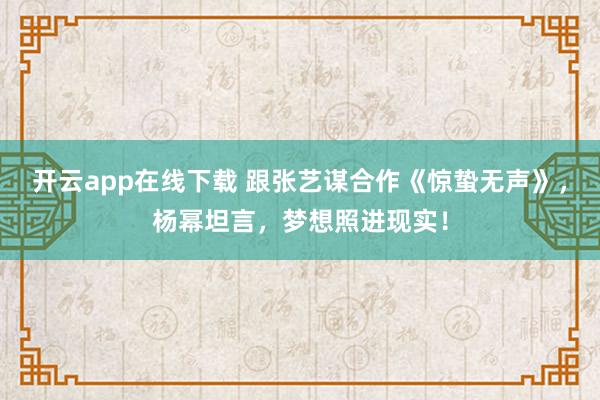 开云app在线下载 跟张艺谋合作《惊蛰无声》，杨幂坦言，梦想照进现实！