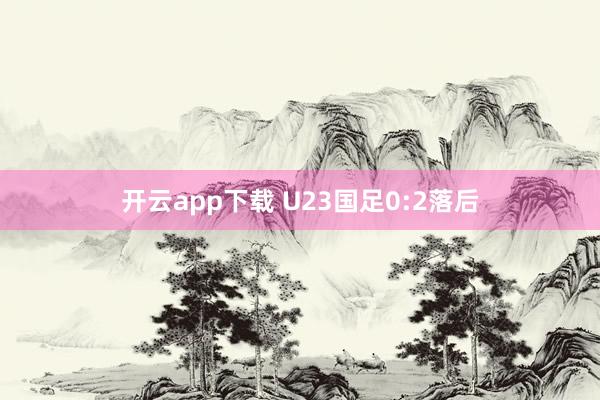 开云app下载 U23国足0:2落后