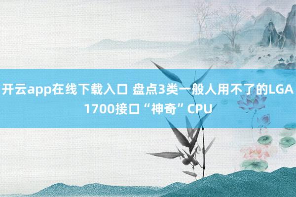 开云app在线下载入口 盘点3类一般人用不了的LGA1700接口“神奇”CPU