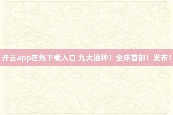 开云app在线下载入口 九大语种！全球首部！发布！