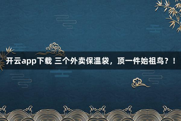开云app下载 三个外卖保温袋，顶一件始祖鸟？！