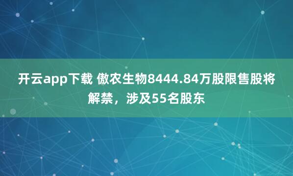 开云app下载 傲农生物8444.84万股限售股将解禁,涉及55名股东