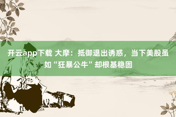 开云app下载 大摩：抵御退出诱惑，当下美股虽如“狂暴公牛”却根基稳固