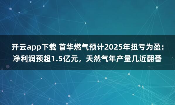 开云app下载 首华燃气预计2025年扭亏为盈：净利润预超1.5亿元，天然气年产量几近翻番