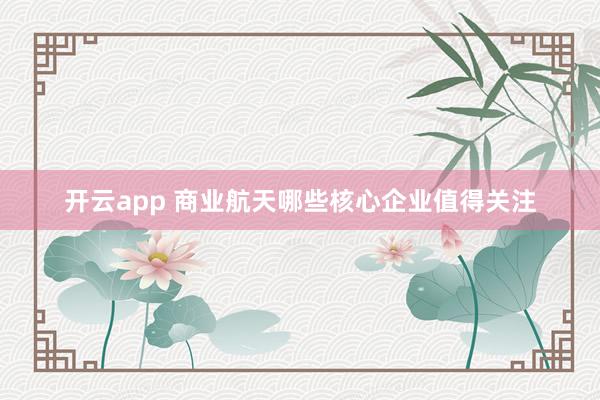 开云app 商业航天哪些核心企业值得关注