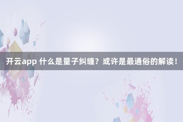 开云app 什么是量子纠缠?或许是最通俗的解读!