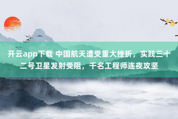 开云app下载 中国航天遭受重大挫折，实践三十二号卫星发射受阻，千名工程师连夜攻坚