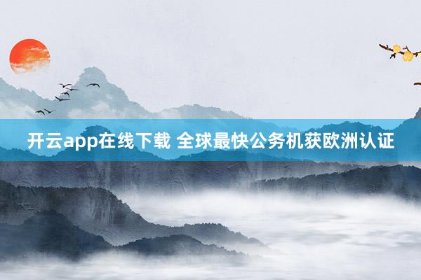 开云app在线下载 全球最快公务机获欧洲认证