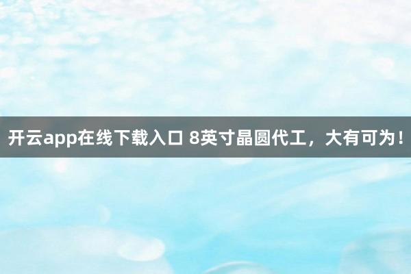 开云app在线下载入口 8英寸晶圆代工，大有可为！