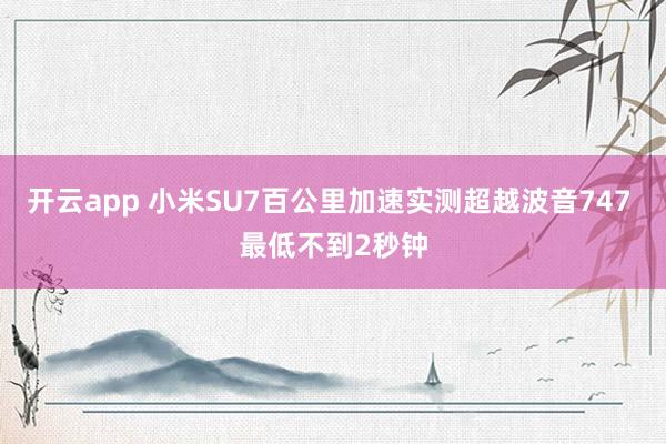 开云app 小米SU7百公里加速实测超越波音747 最低不到2秒钟
