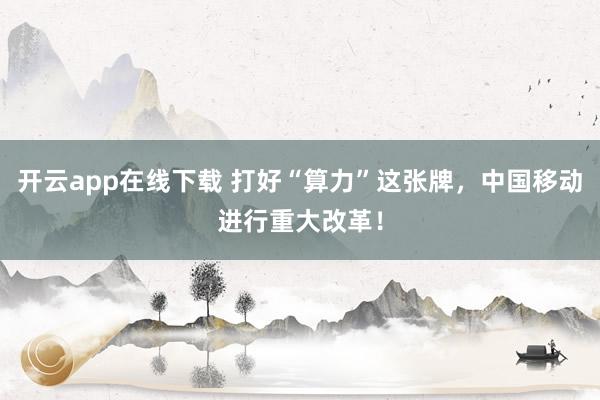 开云app在线下载 打好“算力”这张牌，中国移动进行重大改革！