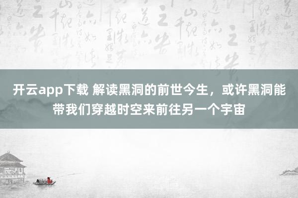 开云app下载 解读黑洞的前世今生，或许黑洞能带我们穿越时空来前往另一个宇宙