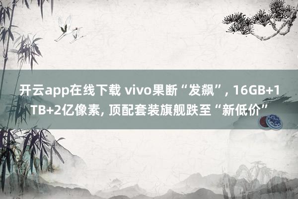 开云app在线下载 vivo果断“发飙”， 16GB+1TB+2亿像素， 顶配套装旗舰跌至“新低价”