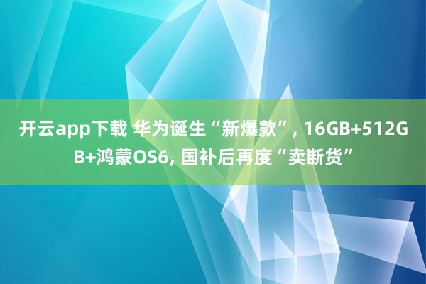 开云app下载 华为诞生“新爆款”， 16GB+512GB+鸿蒙OS6， 国补后再度“卖断货”