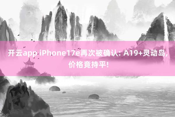 开云app iPhone17e再次被确认: A19+灵动岛， 价格竟持平!