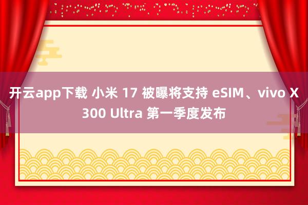开云app下载 小米 17 被曝将支持 eSIM、vivo X300 Ultra 第一季度发布