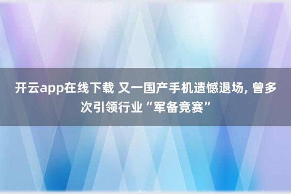 开云app在线下载 又一国产手机遗憾退场， 曾多次引领行业“军备竞赛”