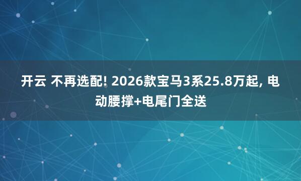 开云 不再选配! 2026款宝马3系25.8万起， 电动腰撑+电尾门全送