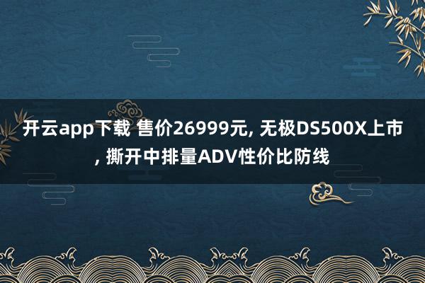 开云app下载 售价26999元， 无极DS500X上市， 撕开中排量ADV性价比防线