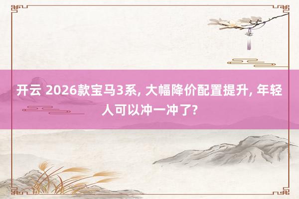 开云 2026款宝马3系， 大幅降价配置提升， 年轻人可以冲一冲了?