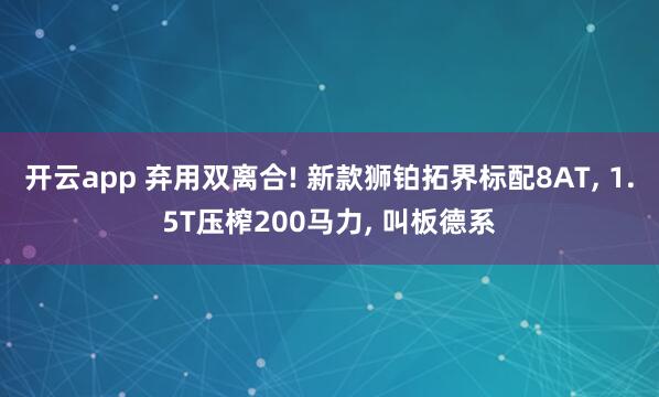 开云app 弃用双离合! 新款狮铂拓界标配8AT, 1.5T压榨200马力, 叫板德系