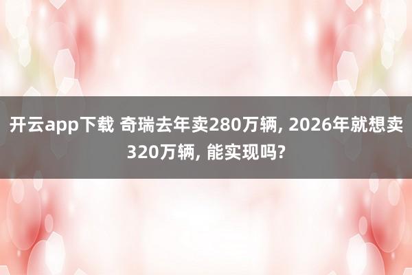 开云app下载 奇瑞去年卖280万辆， 2026年就想卖320万辆， 能实现吗?