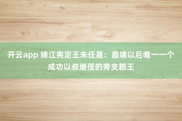 开云app 靖江宪定王朱任晟:嘉靖以后唯一一个成功以叔继侄的旁支郡王