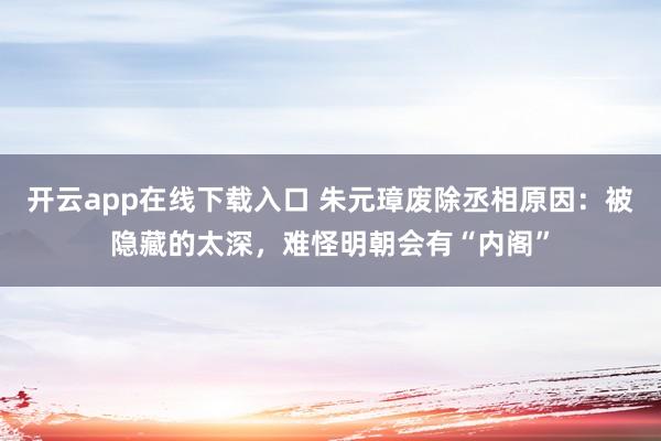 开云app在线下载入口 朱元璋废除丞相原因:被隐藏的太深,难怪明朝会有“内阁”
