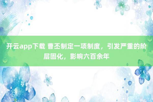 开云app下载 曹丕制定一项制度,引发严重的阶层固化,影响六百余年