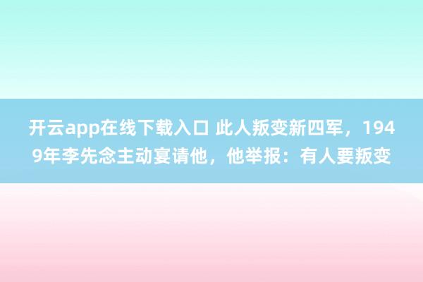 开云app在线下载入口 此人叛变新四军，1949年李先念主动宴请他，他举报：有人要叛变