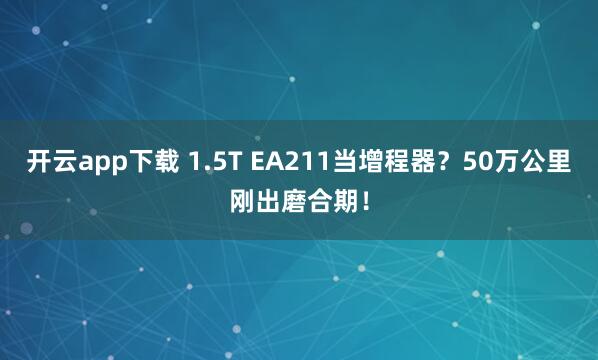 开云app下载 1.5T EA211当增程器?50万公里刚出磨合期!