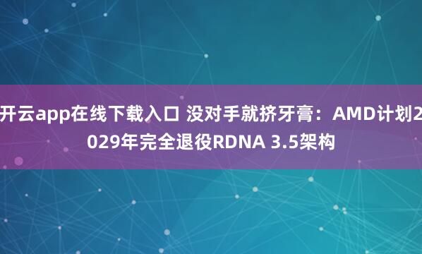 开云app在线下载入口 没对手就挤牙膏：AMD计划2029年完全退役RDNA 3.5架构