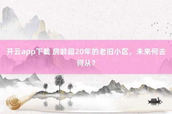开云app下载 房龄超20年的老旧小区，未来何去何从？