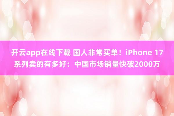 开云app在线下载 国人非常买单！iPhone 17系列卖的有多好：中国市场销量快破2000万