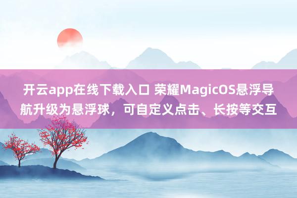 开云app在线下载入口 荣耀MagicOS悬浮导航升级为悬浮球,可自定义点击、长按等交互