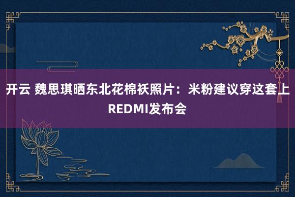 开云 魏思琪晒东北花棉袄照片：米粉建议穿这套上REDMI发布会