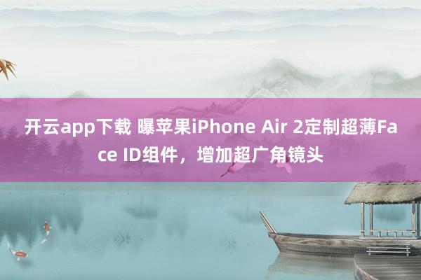 开云app下载 曝苹果iPhone Air 2定制超薄Face ID组件,增加超广角镜头