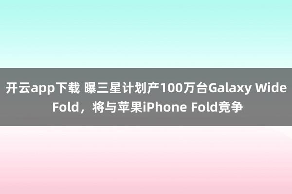 开云app下载 曝三星计划产100万台Galaxy Wide Fold，将与苹果iPhone Fold竞争